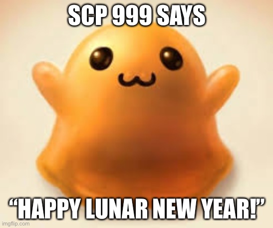 scp-999 | SCP 999 SAYS; “HAPPY LUNAR NEW YEAR!” | image tagged in scp-999 | made w/ Imgflip meme maker