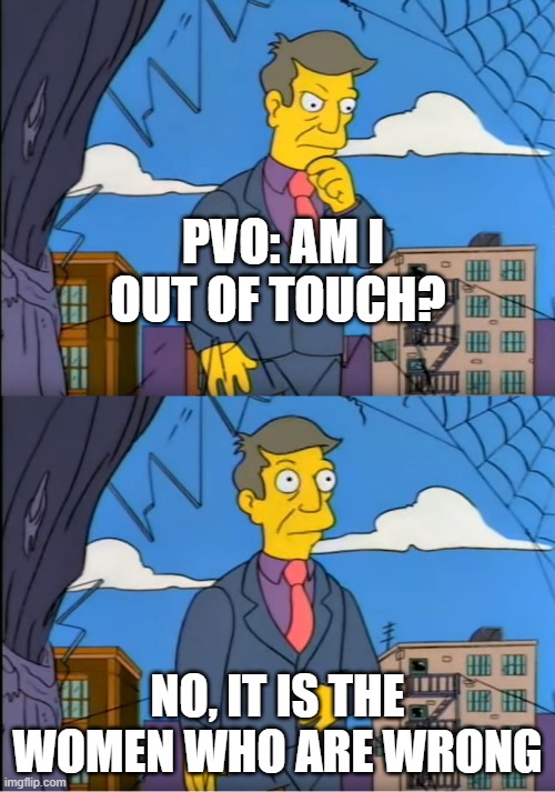 Skinner Out Of Touch | PVO: AM I OUT OF TOUCH? NO, IT IS THE WOMEN WHO ARE WRONG | image tagged in skinner out of touch | made w/ Imgflip meme maker