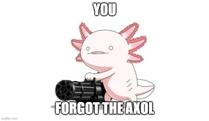 YOU FORGOT THE AXOL | image tagged in axolotl gun | made w/ Imgflip meme maker