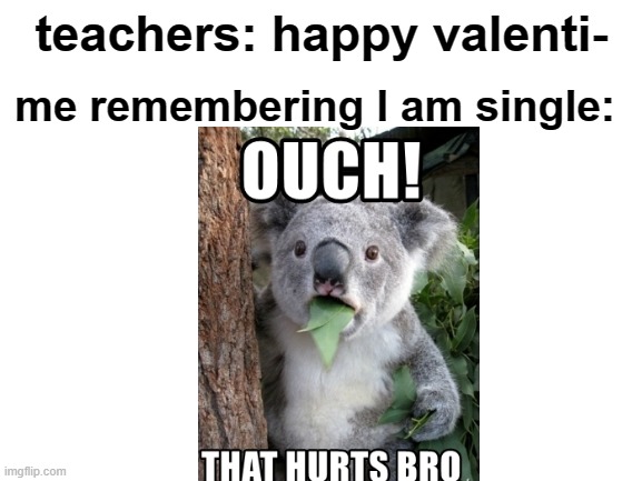 sadly true | teachers: happy valenti-; me remembering I am single: | image tagged in blank white template | made w/ Imgflip meme maker