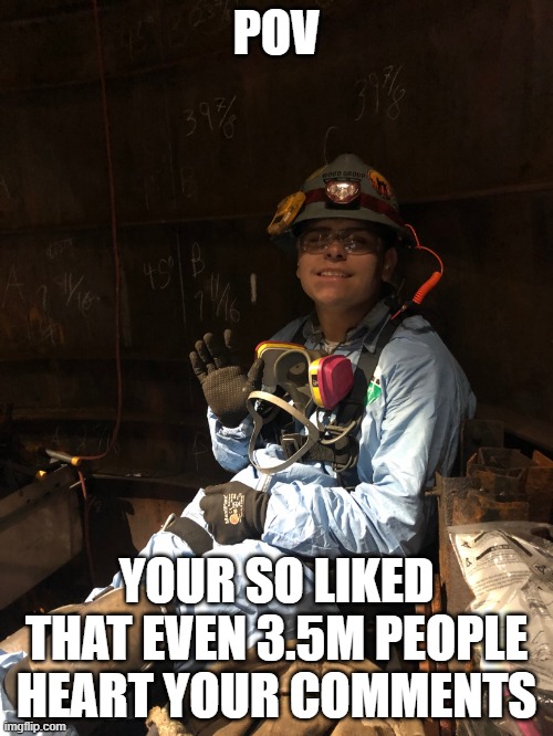 That should get anyone through a rough day (like me) | POV; YOUR SO LIKED THAT EVEN 3.5M PEOPLE HEART YOUR COMMENTS | image tagged in refinery noobs | made w/ Imgflip meme maker
