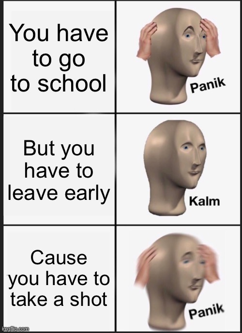 Panik Kalm Panik | You have to go to school; But you have to leave early; Cause you have to take a shot | image tagged in memes,panik kalm panik | made w/ Imgflip meme maker