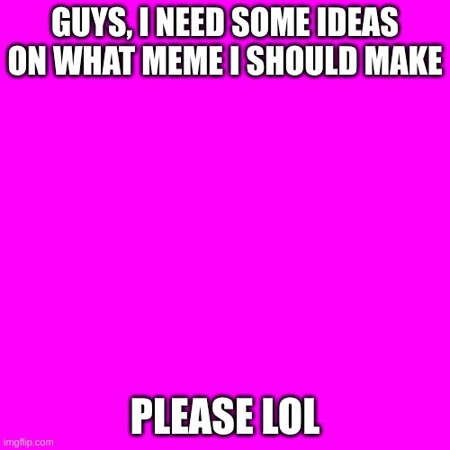 *Sigh* | GUYS, I NEED SOME IDEAS ON WHAT MEME I SHOULD MAKE; PLEASE LOL | image tagged in memes,blank transparent square,out of ideas | made w/ Imgflip meme maker