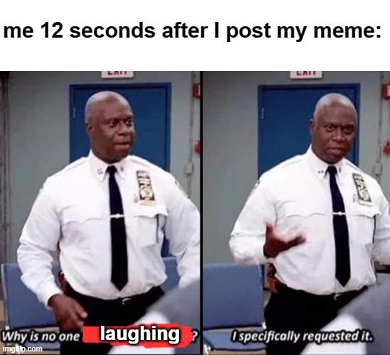 true |  me 12 seconds after I post my meme:; laughing | image tagged in why is no one having a good time i specifically requested it | made w/ Imgflip meme maker