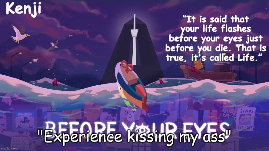 definietly not saying something from a image i saw yesterday-kenji | "Experience kissing my ass" | image tagged in before your eyes | made w/ Imgflip meme maker