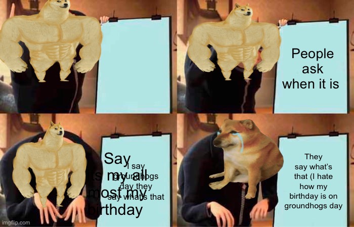 TO DAY IS MY BIRTHDAY YAY | People ask when it is; I say groundhogs day they say what’s that; They say what’s that (I hate how my birthday is on groundhogs day; Say its my all most my birthday | image tagged in memes,gru's plan | made w/ Imgflip meme maker