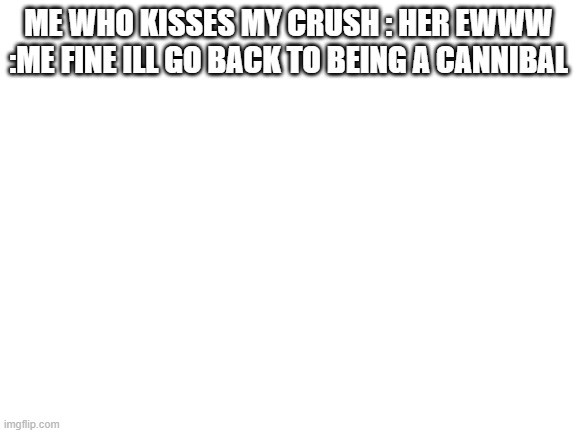 Blank White Template | ME WHO KISSES MY CRUSH : HER EWWW :ME FINE ILL GO BACK TO BEING A CANNIBAL | image tagged in blank white template | made w/ Imgflip meme maker