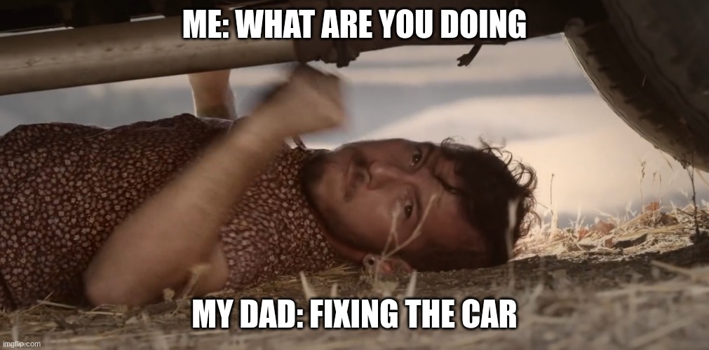 Josh banging on a car | ME: WHAT ARE YOU DOING; MY DAD: FIXING THE CAR | image tagged in josh banging on a car | made w/ Imgflip meme maker