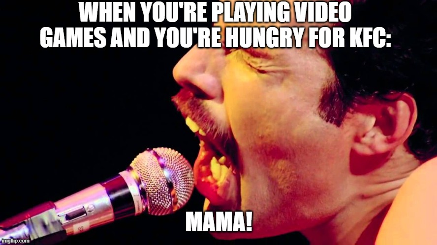 it's all happened to us | WHEN YOU'RE PLAYING VIDEO GAMES AND YOU'RE HUNGRY FOR KFC:; MAMA! | image tagged in freddie mercury mama | made w/ Imgflip meme maker