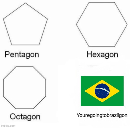 You're looking for a cool shape and... | Youregoingtobrazilgon | image tagged in memes,pentagon hexagon octagon | made w/ Imgflip meme maker