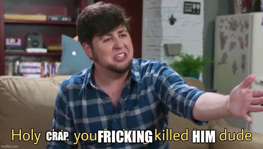 Holy shit you killed her dude | CRAP FRICKING               HIM | image tagged in holy shit you killed her dude | made w/ Imgflip meme maker