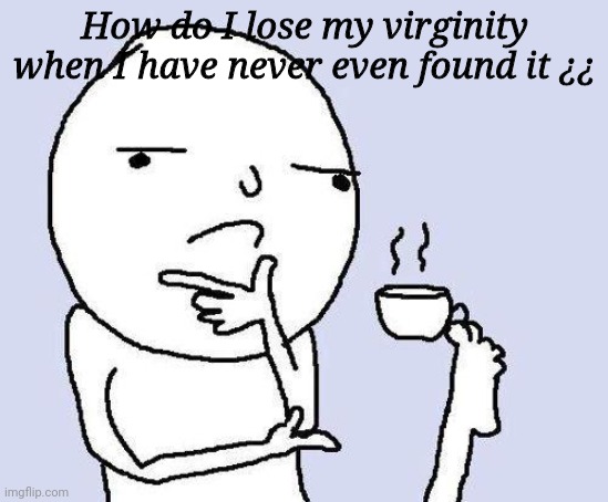 Hmm | How do I lose my virginity when I have never even found it ¿¿ | image tagged in thinking meme | made w/ Imgflip meme maker