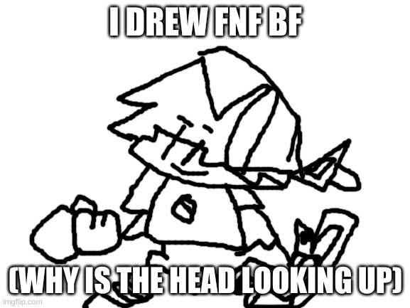 Blank White Template | I DREW FNF BF; (WHY IS THE HEAD LOOKING UP) | image tagged in blank white template | made w/ Imgflip meme maker