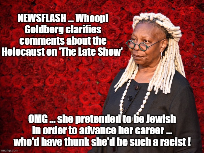 Whoopi Goldberg | NEWSFLASH ... Whoopi Goldberg clarifies comments about the Holocaust on 'The Late Show'; OMG ... she pretended to be Jewish in order to advance her career ... who'd have thunk she'd be such a racist ! | made w/ Imgflip meme maker