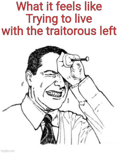 What it feels like Trying to live with the traitorous left | made w/ Imgflip meme maker