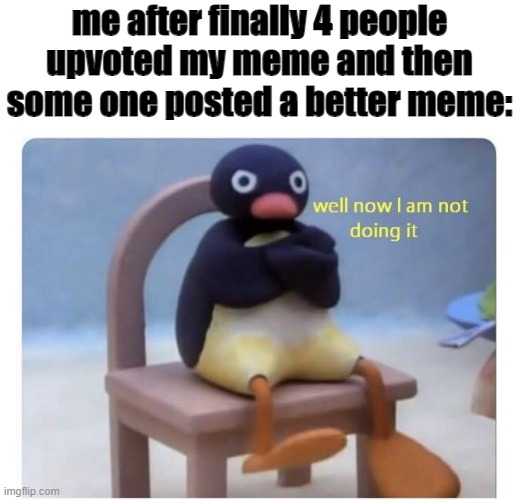 just give me more upvotes :( | me after finally 4 people upvoted my meme and then some one posted a better meme: | image tagged in well now i am not doing it,upvotes | made w/ Imgflip meme maker