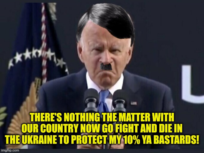 THERE'S NOTHING THE MATTER WITH OUR COUNTRY NOW GO FIGHT AND DIE IN THE UKRAINE TO PROTECT MY 10% YA BASTARDS! | made w/ Imgflip meme maker