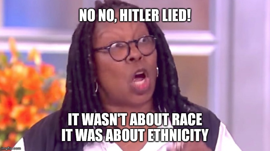 Day 2 of Whoopi digging her grave | NO NO, HITLER LIED! IT WASN'T ABOUT RACE
IT WAS ABOUT ETHNICITY | image tagged in deranged whoopi,hitler,holocaust,liberals | made w/ Imgflip meme maker