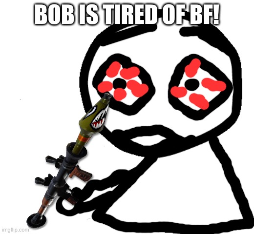 Bob | BOB IS TIRED OF BF! | image tagged in bob | made w/ Imgflip meme maker