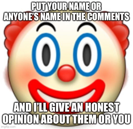 Clown | PUT YOUR NAME OR ANYONE’S NAME IN THE COMMENTS; AND I’LL GIVE AN HONEST OPINION ABOUT THEM OR YOU | image tagged in clown | made w/ Imgflip meme maker