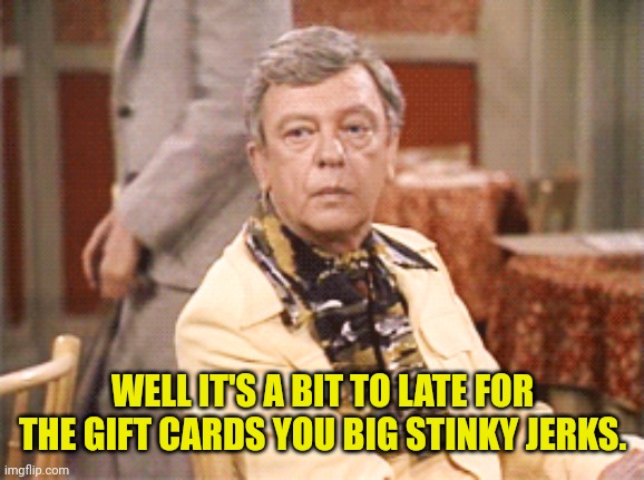 WELL IT'S A BIT TO LATE FOR THE GIFT CARDS YOU BIG STINKY JERKS. | made w/ Imgflip meme maker