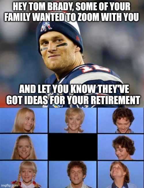 A Very Brady Retirement |  HEY TOM BRADY, SOME OF YOUR FAMILY WANTED TO ZOOM WITH YOU; AND LET YOU KNOW THEY'VE GOT IDEAS FOR YOUR RETIREMENT | image tagged in tom brady,brady bunch,retirement,family life,funny memes | made w/ Imgflip meme maker