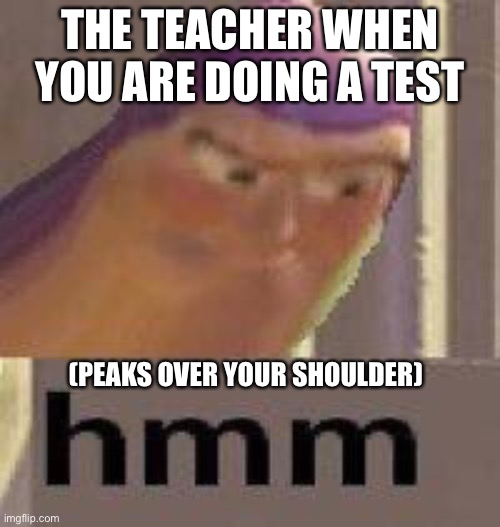 Teacher | THE TEACHER WHEN YOU ARE DOING A TEST; (PEAKS OVER YOUR SHOULDER) | image tagged in buzz lightyear hmm | made w/ Imgflip meme maker