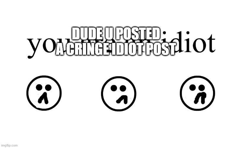 You Are An Idiot!! | DUDE U POSTED A CRINGE IDIOT POST | image tagged in you are an idiot | made w/ Imgflip meme maker
