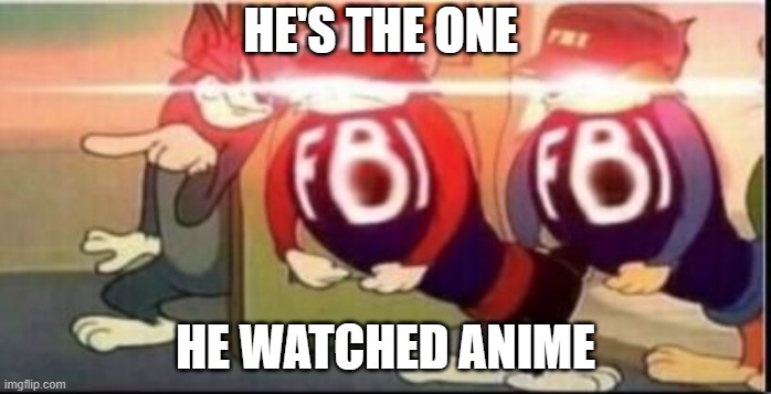 Tom sends fbi | HE'S THE ONE; HE WATCHED ANIME | image tagged in tom sends fbi | made w/ Imgflip meme maker