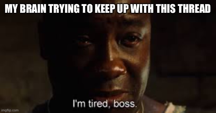 I'm tired, boss. | MY BRAIN TRYING TO KEEP UP WITH THIS THREAD | image tagged in i'm tired boss | made w/ Imgflip meme maker