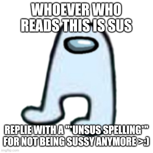 y'all sussy | WHOEVER WHO READS THIS IS SUS; REPLIE WITH A "*UNSUS SPELLING*" FOR NOT BEING SUSSY ANYMORE >:) | image tagged in amogus | made w/ Imgflip meme maker