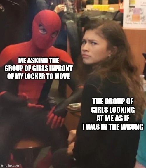 True story BUT WHY THE F*CK CANT YOU TALK INFRONT OF YOUR OWN LOCKER | ME ASKING THE GROUP OF GIRLS INFRONT OF MY LOCKER TO MOVE; THE GROUP OF GIRLS LOOKING AT ME AS IF I WAS IN THE WRONG | image tagged in spider man explaining | made w/ Imgflip meme maker