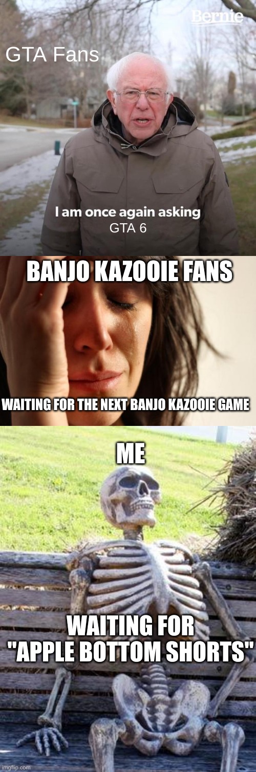 GTA Fans; GTA 6; BANJO KAZOOIE FANS; WAITING FOR THE NEXT BANJO KAZOOIE GAME; ME; WAITING FOR "APPLE BOTTOM SHORTS" | image tagged in memes,bernie i am once again asking for your support,first world problems,waiting skeleton | made w/ Imgflip meme maker