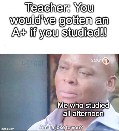 am I a joke to you | Teacher: You would've gotten an A+ if you studied!! Me who studied all afternoon | image tagged in am i a joke to you,memes,school | made w/ Imgflip meme maker