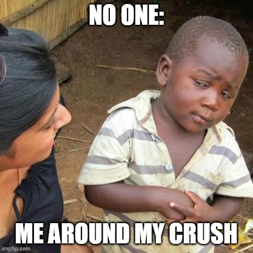 Third World Skeptical Kid Meme | NO ONE:; ME AROUND MY CRUSH | image tagged in memes,third world skeptical kid | made w/ Imgflip meme maker