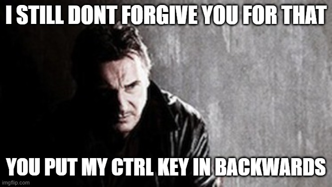 I Will Find You And Kill You Meme | I STILL DONT FORGIVE YOU FOR THAT YOU PUT MY CTRL KEY IN BACKWARDS | image tagged in memes,i will find you and kill you | made w/ Imgflip meme maker