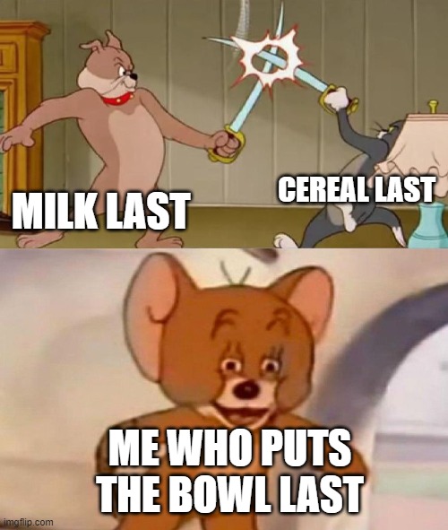 Tom and Jerry swordfight | CEREAL LAST; MILK LAST; ME WHO PUTS THE BOWL LAST | image tagged in tom and jerry swordfight | made w/ Imgflip meme maker