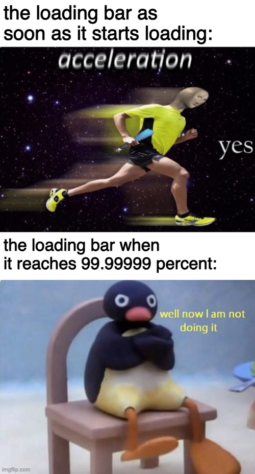 why is this? | the loading bar as soon as it starts loading:; the loading bar when it reaches 99.99999 percent: | image tagged in acceleration yes,well now i am not doing it,loading,stop reading the tags | made w/ Imgflip meme maker