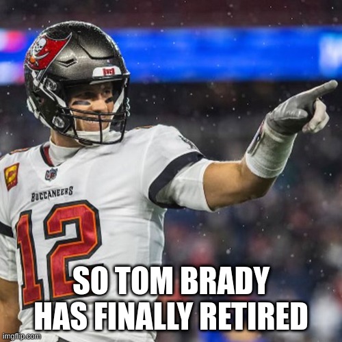 SO TOM BRADY HAS FINALLY RETIRED | made w/ Imgflip meme maker