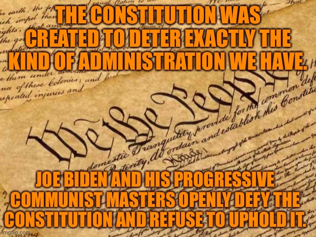 They don’t even hide their contemp | THE CONSTITUTION WAS CREATED TO DETER EXACTLY THE KIND OF ADMINISTRATION WE HAVE. JOE BIDEN AND HIS PROGRESSIVE COMMUNIST MASTERS OPENLY DEFY THE CONSTITUTION AND REFUSE TO UPHOLD IT. | image tagged in constitution,leftist traitors,global,communists,socialists | made w/ Imgflip meme maker