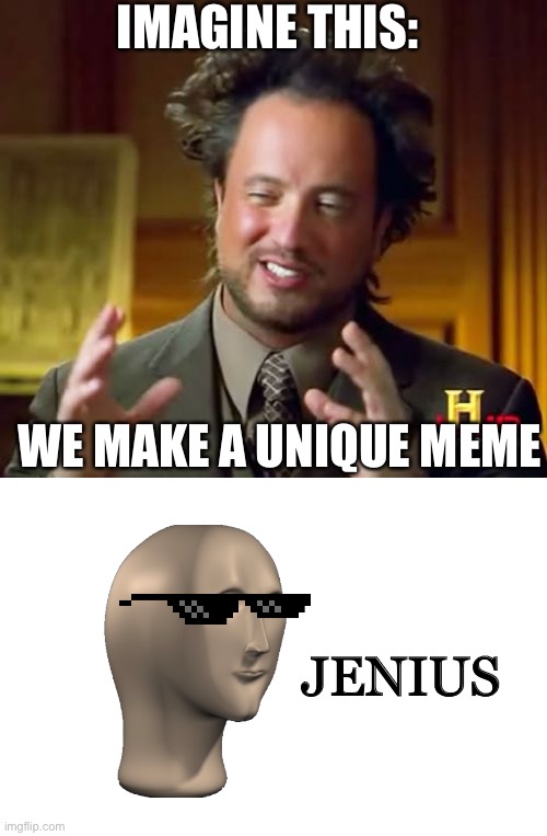 It’s big brain time | IMAGINE THIS:; WE MAKE A UNIQUE MEME; JENIUS | image tagged in memes,ancient aliens | made w/ Imgflip meme maker