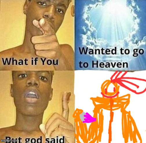 tangerine's evil twin. | image tagged in what if you wanted to go to heaven | made w/ Imgflip meme maker