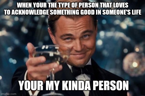 Leonardo Dicaprio Cheers | WHEN YOUR THE TYPE OF PERSON THAT LOVES TO ACKNOWLEDGE SOMETHING GOOD IN SOMEONE'S LIFE; YOUR MY KINDA PERSON | image tagged in memes,leonardo dicaprio cheers | made w/ Imgflip meme maker