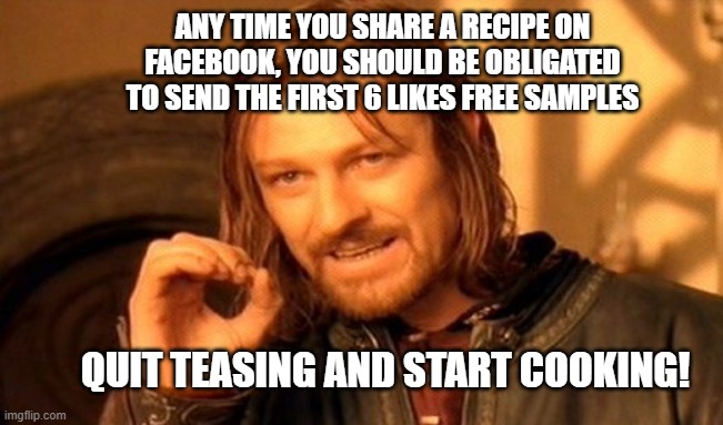 Facebook Recipes | ANY TIME YOU SHARE A RECIPE ON FACEBOOK, YOU SHOULD BE OBLIGATED TO SEND THE FIRST 6 LIKES FREE SAMPLES; QUIT TEASING AND START COOKING! | image tagged in memes,one does not simply | made w/ Imgflip meme maker
