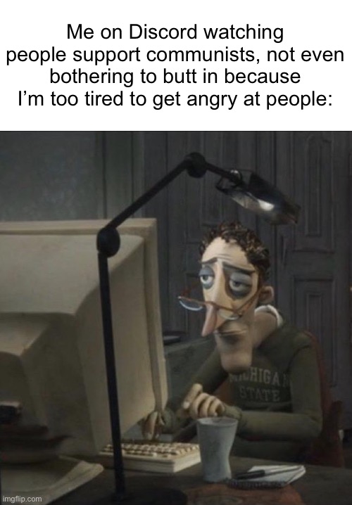 I’ve had it. Also, gn. | Me on Discord watching people support communists, not even bothering to butt in because I’m too tired to get angry at people: | image tagged in coraline dad | made w/ Imgflip meme maker