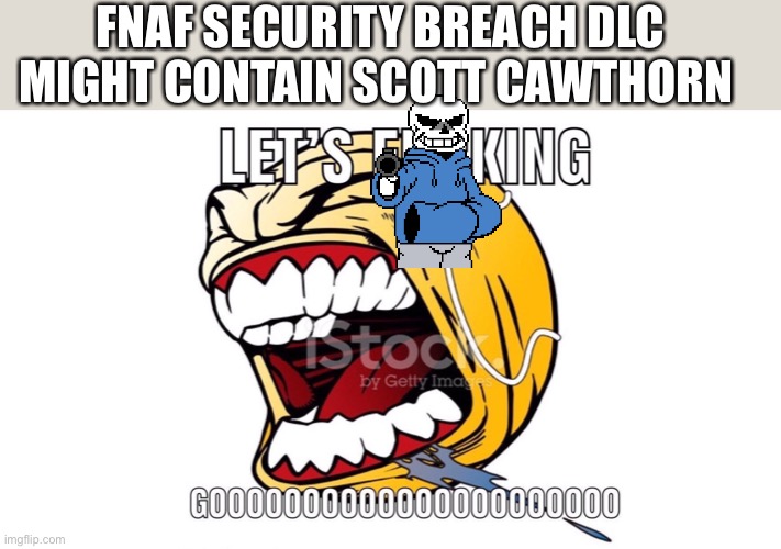 LET'S F**KING GOOOOOOOOOOOOOOOOOOO | FNAF SECURITY BREACH DLC MIGHT CONTAIN SCOTT CAWTHORN | image tagged in let's f king gooooooooooooooooooo | made w/ Imgflip meme maker