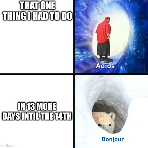 Adios Bonjour | THAT ONE THING I HAD TO DO; IN 13 MORE DAYS INTIL THE 14TH | image tagged in adios bonjour | made w/ Imgflip meme maker