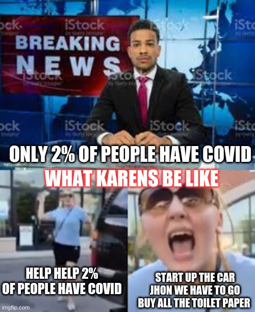 covid | ONLY 2% OF PEOPLE HAVE COVID; WHAT KARENS BE LIKE; HELP HELP 2% OF PEOPLE HAVE COVID; START UP THE CAR JHON WE HAVE TO GO BUY ALL THE TOILET PAPER | image tagged in funny,karen,covid | made w/ Imgflip meme maker