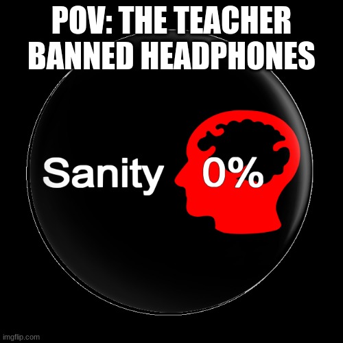 happened today and im pretty sure i went insane | POV: THE TEACHER BANNED HEADPHONES | image tagged in sanity drained,headphones,unhelpful teacher,but why why would you do that | made w/ Imgflip meme maker