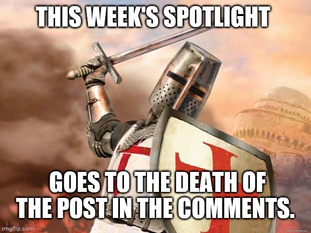 The weekly spotlight of the stream (weekly post about getting a inappropriate image deleted off of the website) | THIS WEEK'S SPOTLIGHT; GOES TO THE DEATH OF THE POST IN THE COMMENTS. | image tagged in crusader,bag knight | made w/ Imgflip meme maker